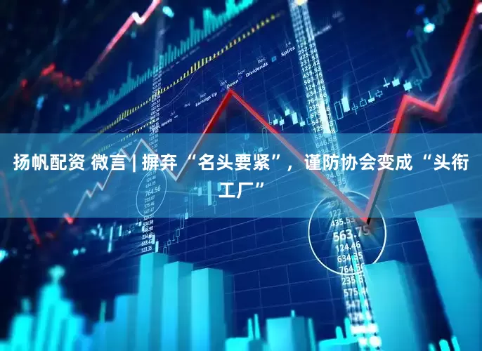 扬帆配资 微言 | 摒弃 “名头要紧”，谨防协会变成 “头衔工厂”